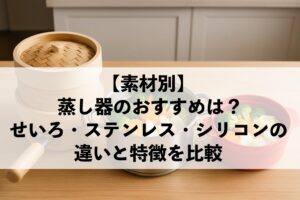 【素材別】蒸し器のおすすめは？せいろ・ステンレス・シリコンの違いと特徴を比較